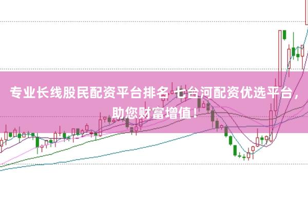 专业长线股民配资平台排名 七台河配资优选平台，助您财富增值！