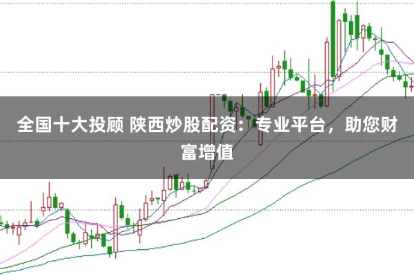 全国十大投顾 陕西炒股配资：专业平台，助您财富增值