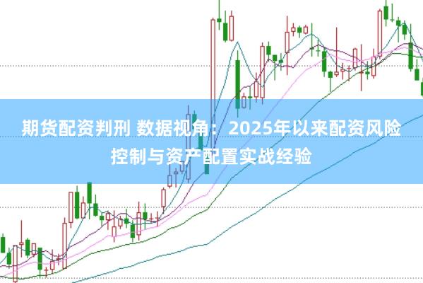 期货配资判刑 数据视角：2025年以来配资风险控制与资产配置实战经验