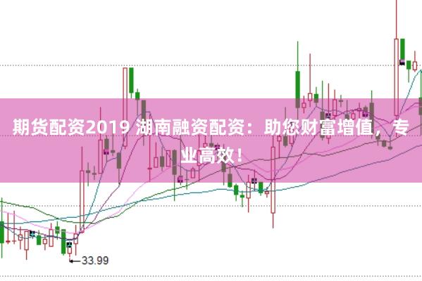 期货配资2019 湖南融资配资：助您财富增值，专业高效！