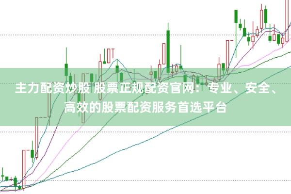 主力配资炒股 股票正规配资官网：专业、安全、高效的股票配资服务首选平台