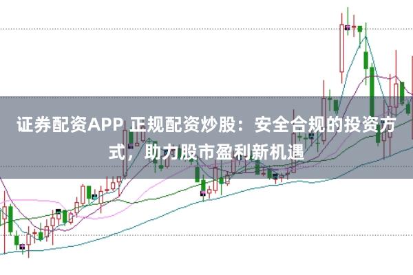 证券配资APP 正规配资炒股：安全合规的投资方式，助力股市盈利新机遇