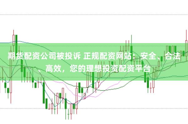 期货配资公司被投诉 正规配资网站：安全、合法、高效，您的理想投资配资平台