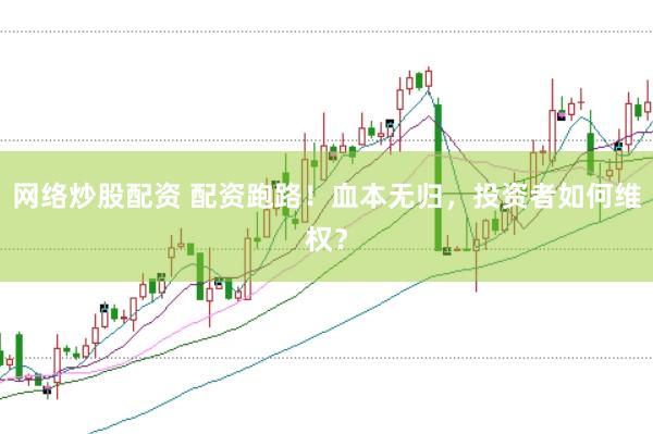 网络炒股配资 配资跑路！血本无归，投资者如何维权？