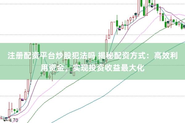 注册配资平台炒股犯法吗 揭秘配资方式：高效利用资金，实现投资收益最大化