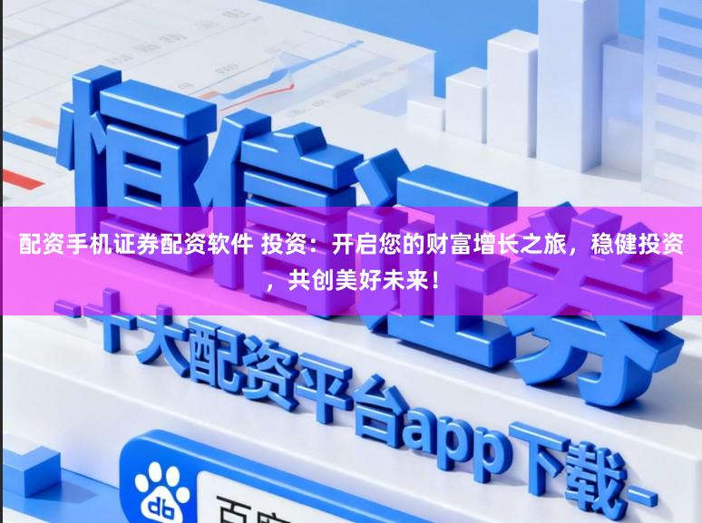 配资手机证券配资软件 投资：开启您的财富增长之旅，稳健投资，共创美好未来！