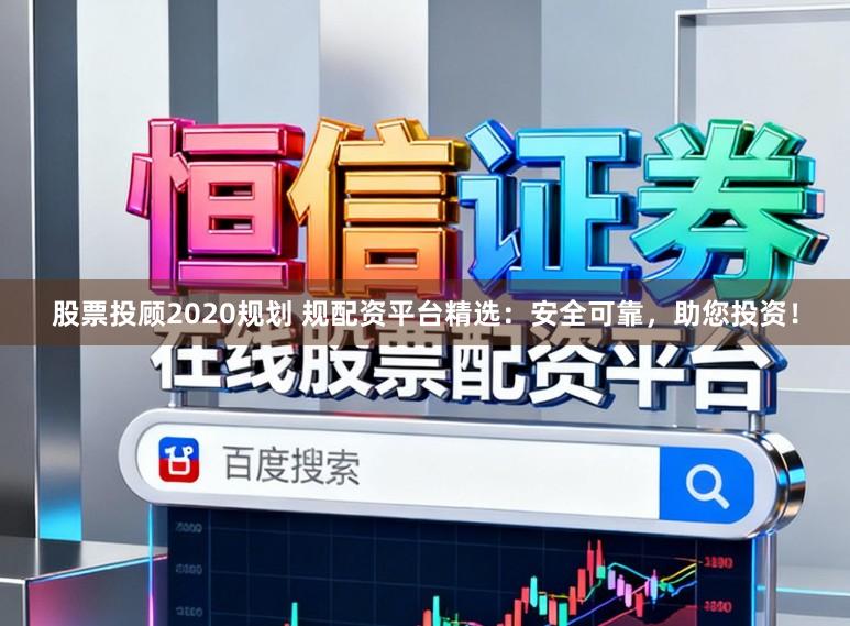 股票投顾2020规划 规配资平台精选：安全可靠，助您投资！