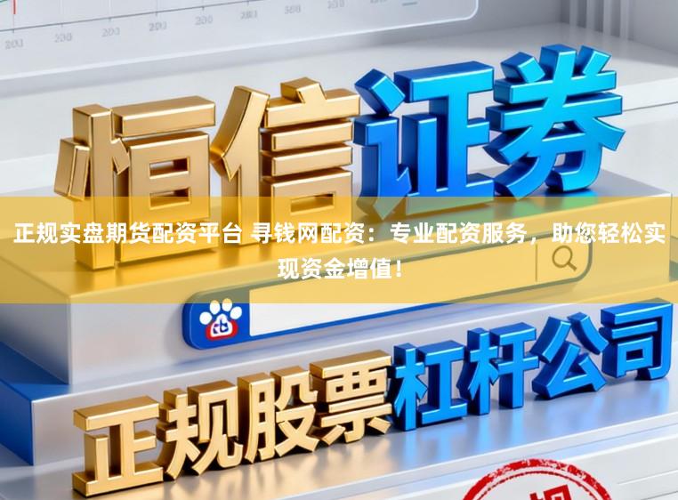 正规实盘期货配资平台 寻钱网配资：专业配资服务，助您轻松实现资金增值！