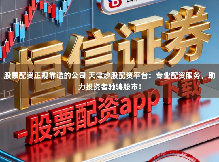 股票配资正规靠谱的公司 天津炒股配资平台：专业配资服务，助力投资者驰骋股市！