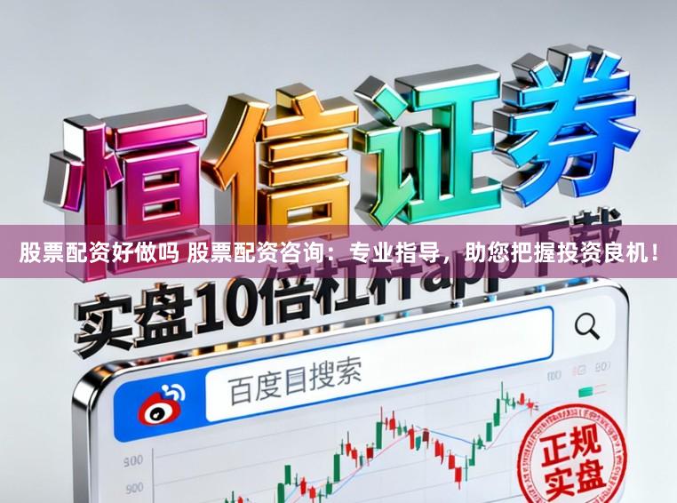 股票配资好做吗 股票配资咨询：专业指导，助您把握投资良机！