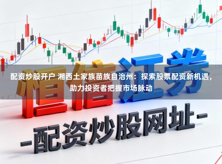 配资炒股开户 湘西土家族苗族自治州：探索股票配资新机遇，助力投资者把握市场脉动