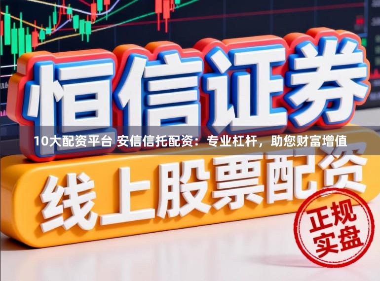 10大配资平台 安信信托配资：专业杠杆，助您财富增值