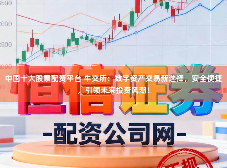 中国十大股票配资平台 牛交所：数字资产交易新选择，安全便捷，引领未来投资风潮！