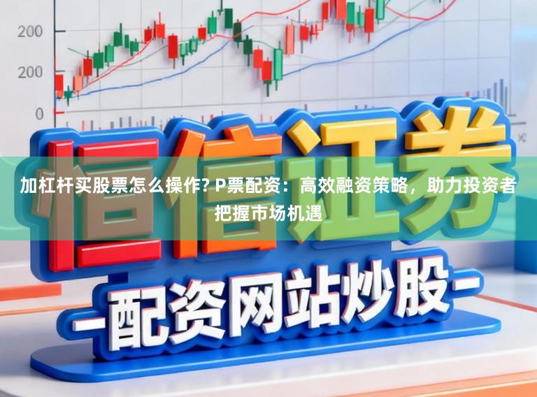 加杠杆买股票怎么操作? P票配资：高效融资策略，助力投资者把握市场机遇