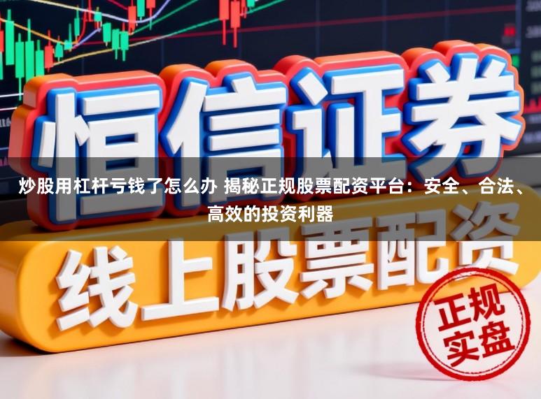 炒股用杠杆亏钱了怎么办 揭秘正规股票配资平台：安全、合法、高效的投资利器