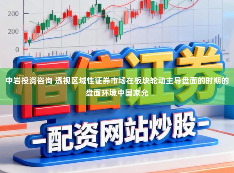 中岩投资咨询 透视区域性证券市场在板块轮动主导盘面的时期的盘面环境中国家允