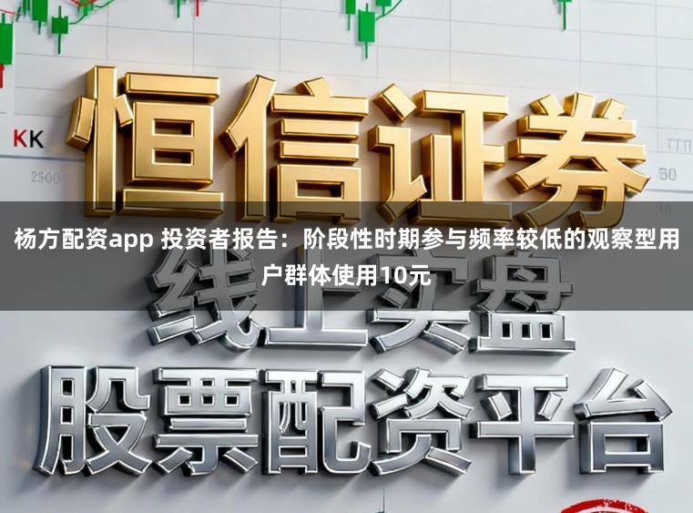 杨方配资app 投资者报告：阶段性时期参与频率较低的观察型用户群体使用10元