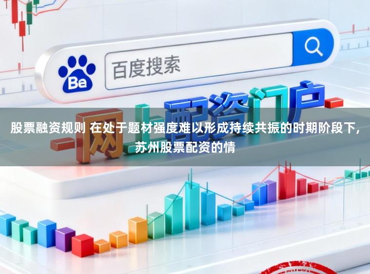 股票融资规则 在处于题材强度难以形成持续共振的时期阶段下,苏州股票配资的情