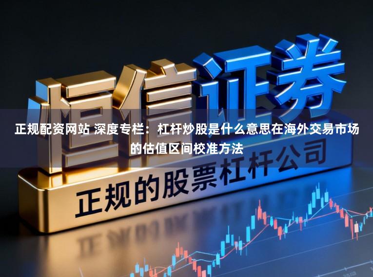 正规配资网站 深度专栏：杠杆炒股是什么意思在海外交易市场的估值区间校准方法