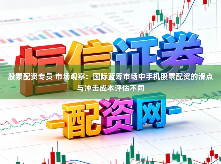 股票配资专员 市场观察：国际蓝筹市场中手机股票配资的滑点与冲击成本评估不同