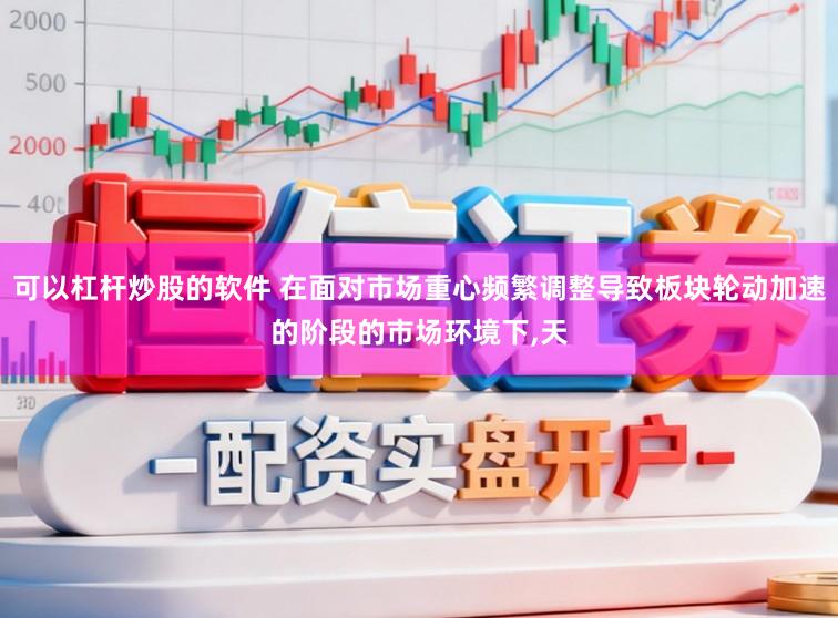 可以杠杆炒股的软件 在面对市场重心频繁调整导致板块轮动加速的阶段的市场环境下,天