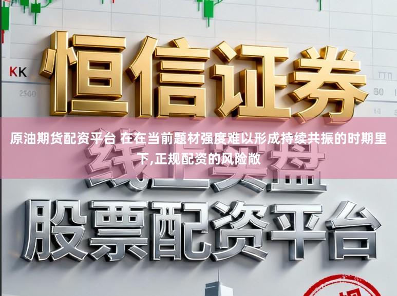 原油期货配资平台 在在当前题材强度难以形成持续共振的时期里下,正规配资的风险敞