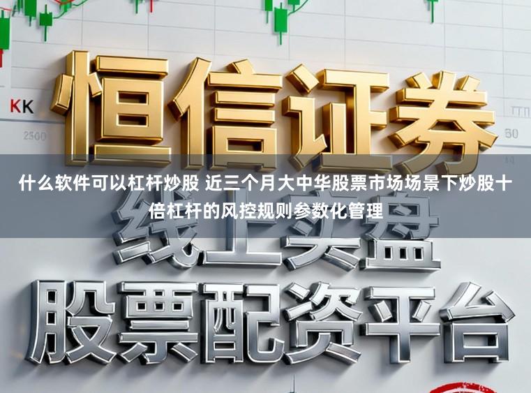什么软件可以杠杆炒股 近三个月大中华股票市场场景下炒股十倍杠杆的风控规则参数化管理