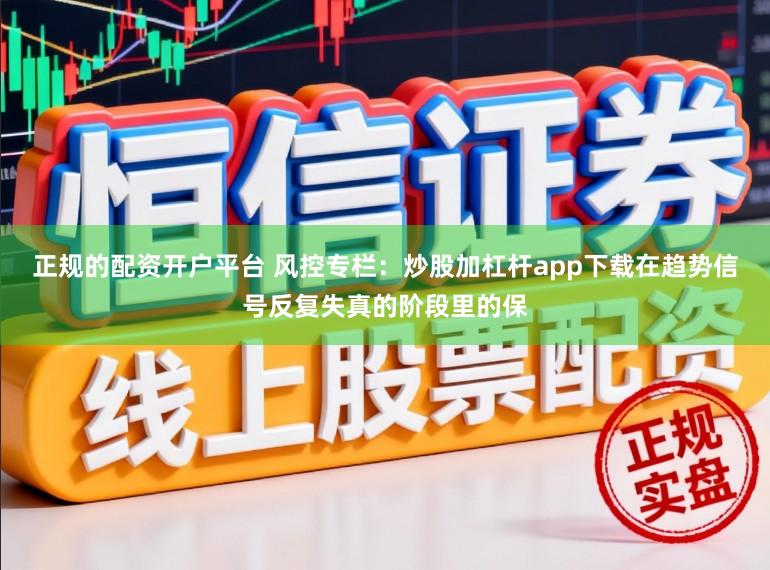 正规的配资开户平台 风控专栏：炒股加杠杆app下载在趋势信号反复失真的阶段里的保