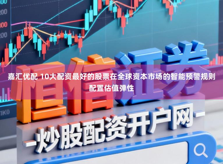 嘉汇优配 10大配资最好的股票在全球资本市场的智能预警规则配置估值弹性