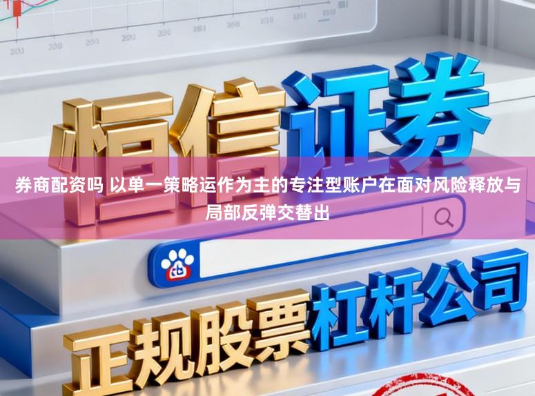 券商配资吗 以单一策略运作为主的专注型账户在面对风险释放与局部反弹交替出