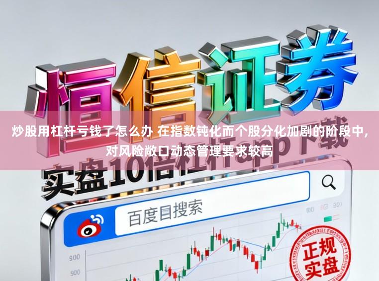炒股用杠杆亏钱了怎么办 在指数钝化而个股分化加剧的阶段中,对风险敞口动态管理要求较高