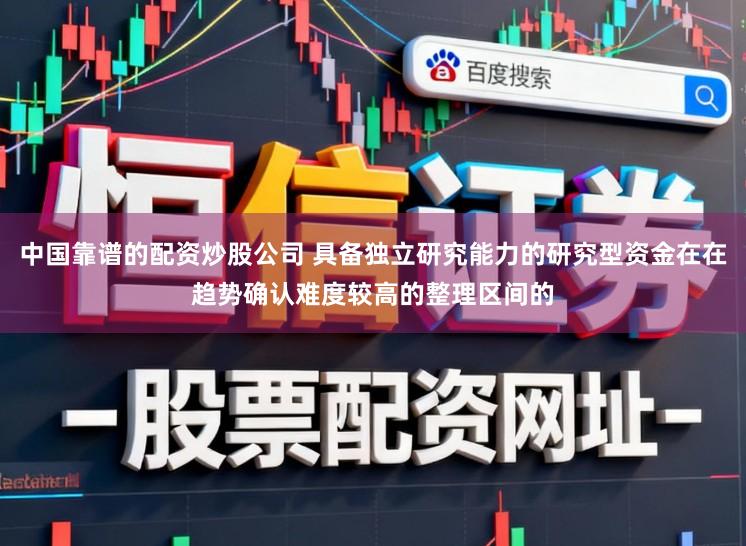 中国靠谱的配资炒股公司 具备独立研究能力的研究型资金在在趋势确认难度较高的整理区间的