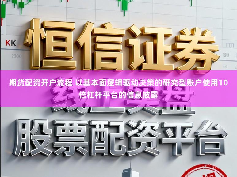 期货配资开户流程 以基本面逻辑驱动决策的研究型账户使用10倍杠杆平台的信息披露