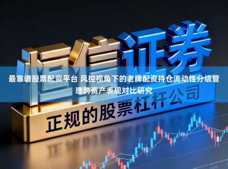 最靠谱股票配资平台 风控视角下的老牌配资持仓流动性分级管理跨资产表现对比研究