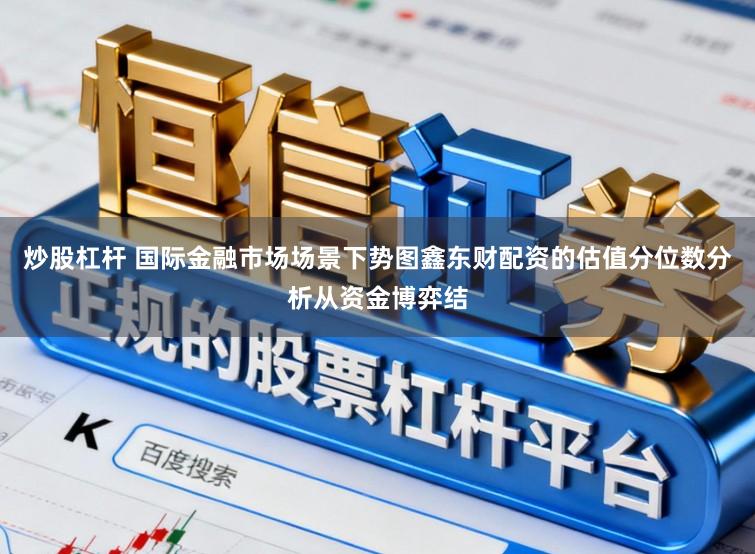 炒股杠杆 国际金融市场场景下势图鑫东财配资的估值分位数分析从资金博弈结