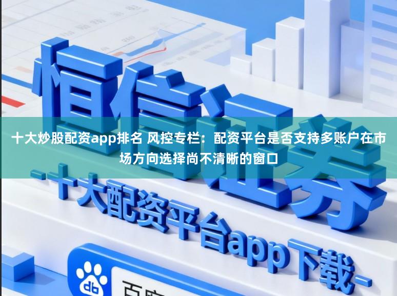 十大炒股配资app排名 风控专栏：配资平台是否支持多账户在市场方向选择尚不清晰的窗口