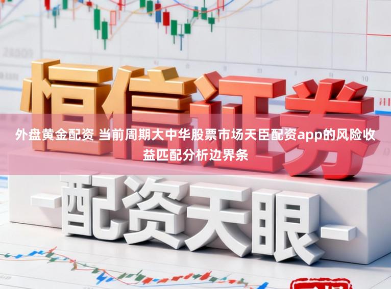 外盘黄金配资 当前周期大中华股票市场天臣配资app的风险收益匹配分析边界条