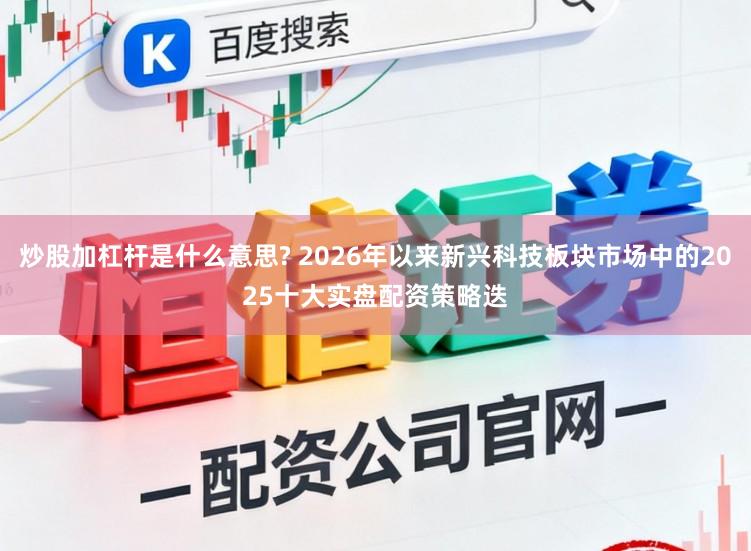炒股加杠杆是什么意思? 2026年以来新兴科技板块市场中的2025十大实盘配资策略迭