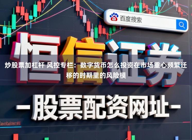炒股票加杠杆 风控专栏：数字货币怎么投资在市场重心频繁迁移的时期里的风险模