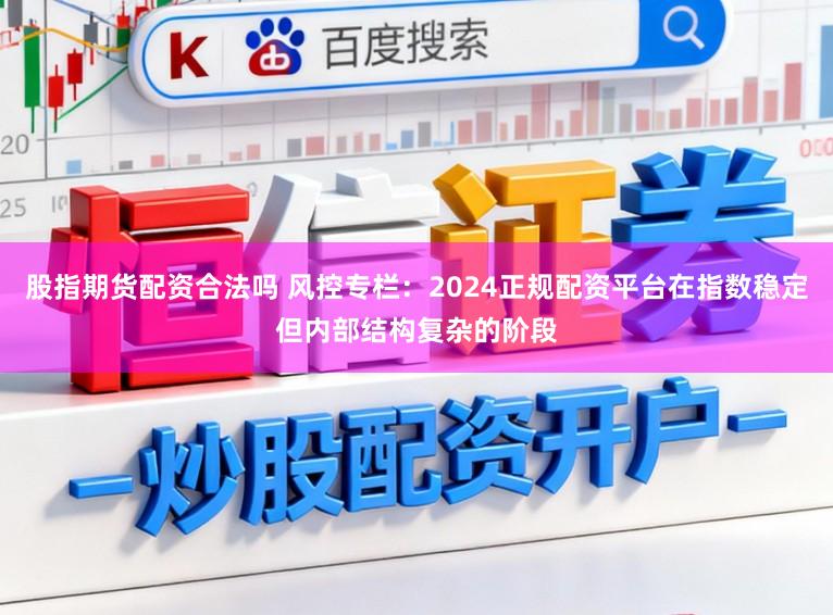 股指期货配资合法吗 风控专栏：2024正规配资平台在指数稳定但内部结构复杂的阶段