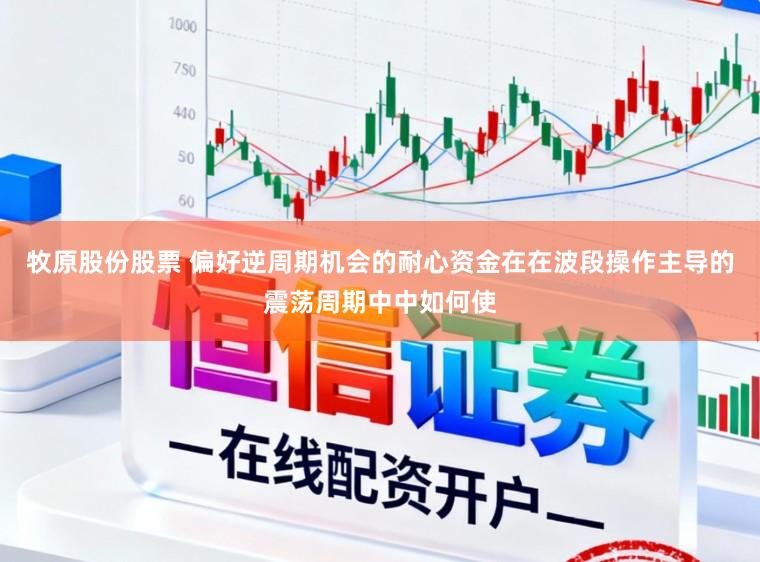 牧原股份股票 偏好逆周期机会的耐心资金在在波段操作主导的震荡周期中中如何使