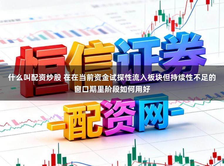 什么叫配资炒股 在在当前资金试探性流入板块但持续性不足的窗口期里阶段如何用好