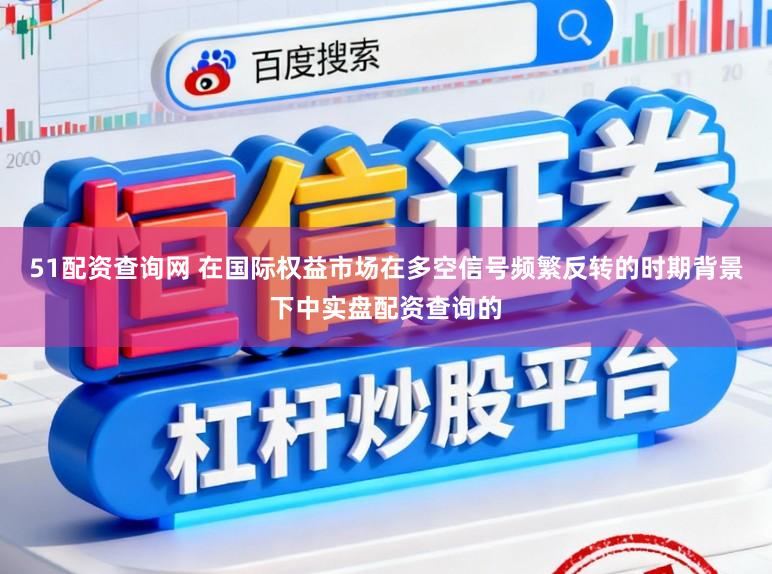 51配资查询网 在国际权益市场在多空信号频繁反转的时期背景下中实盘配资查询的