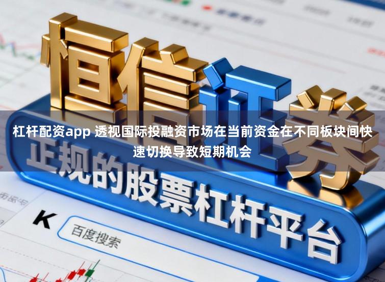 杠杆配资app 透视国际投融资市场在当前资金在不同板块间快速切换导致短期机会