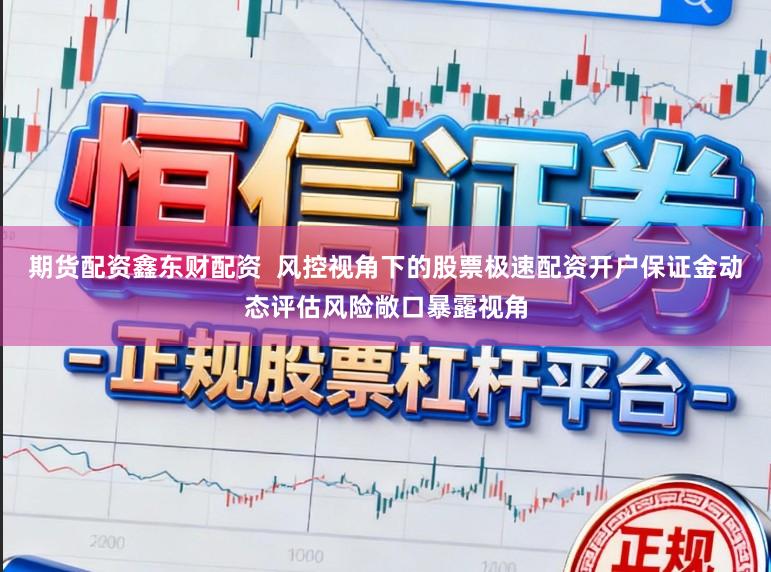 期货配资鑫东财配资  风控视角下的股票极速配资开户保证金动态评估风险敞口暴露视角