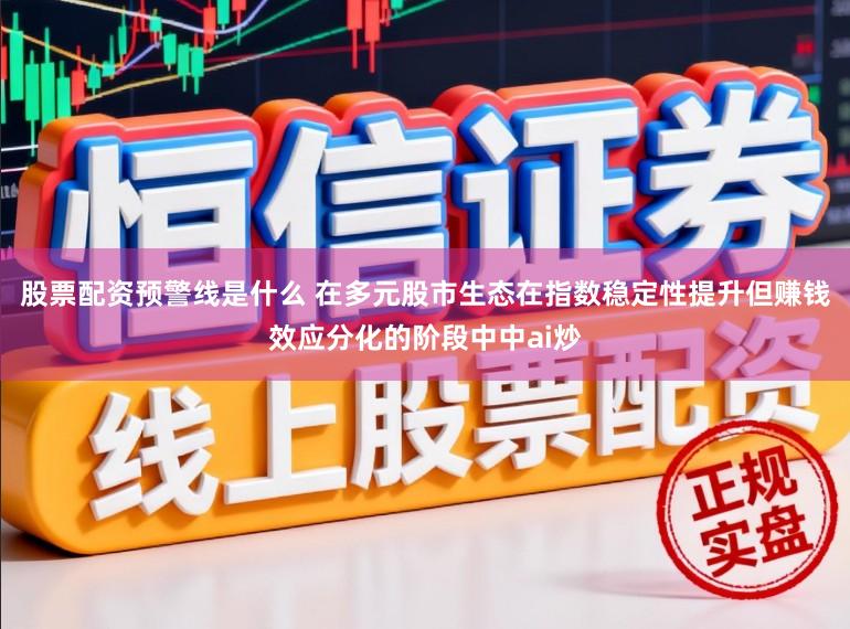 股票配资预警线是什么 在多元股市生态在指数稳定性提升但赚钱效应分化的阶段中中ai炒