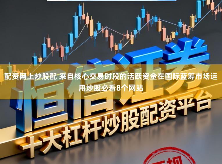 配资网上炒股配 来自核心交易时段的活跃资金在国际蓝筹市场运用炒股必看8个网站