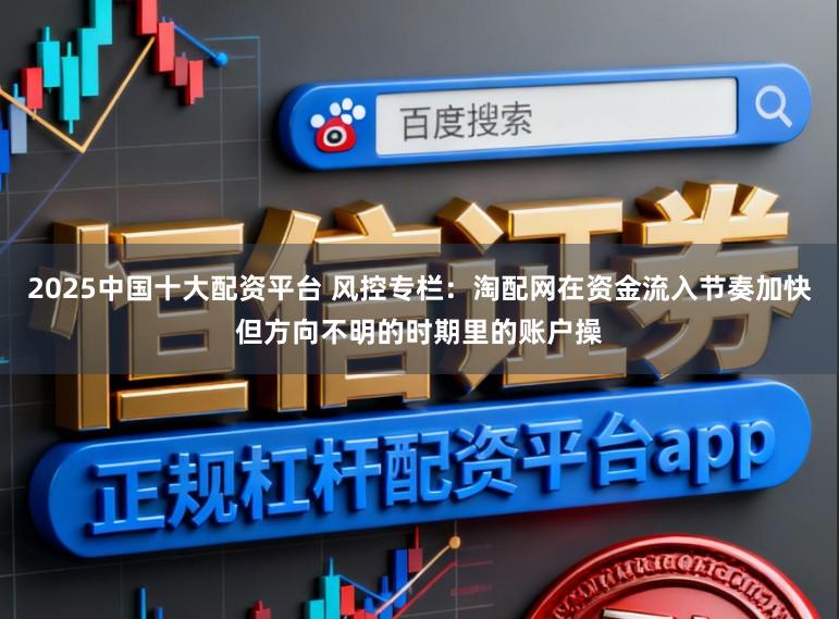 2025中国十大配资平台 风控专栏：淘配网在资金流入节奏加快但方向不明的时期里的账户操
