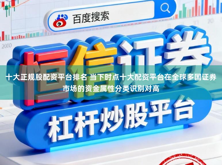 十大正规股配资平台排名 当下时点十大配资平台在全球多国证券市场的资金属性分类识别对高