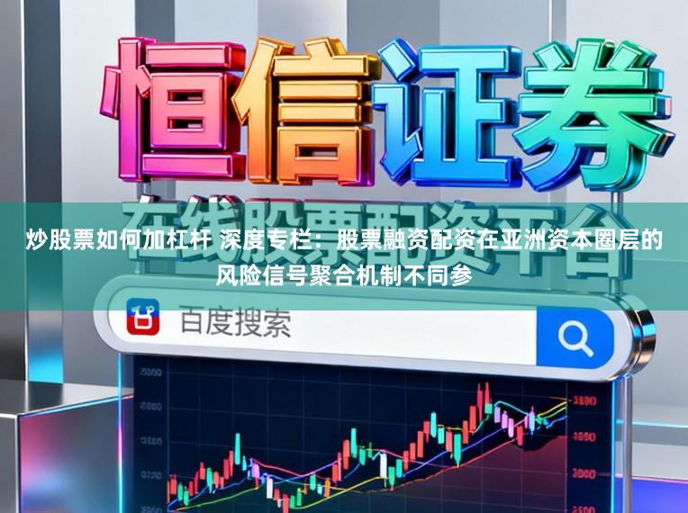 炒股票如何加杠杆 深度专栏：股票融资配资在亚洲资本圈层的风险信号聚合机制不同参